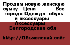 Продам новую женскую сумку › Цена ­ 1 500 - Все города Одежда, обувь и аксессуары » Аксессуары   . Белгородская обл.